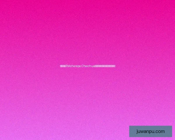 泰国女星Patcharapa Chaichua的荧幕之路与个人魅力全面解析